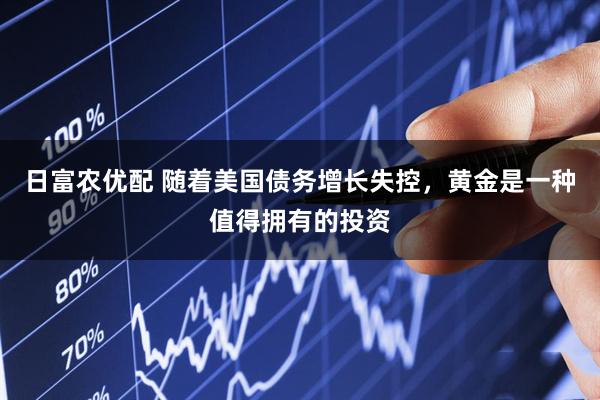 日富农优配 随着美国债务增长失控，黄金是一种值得拥有的投资