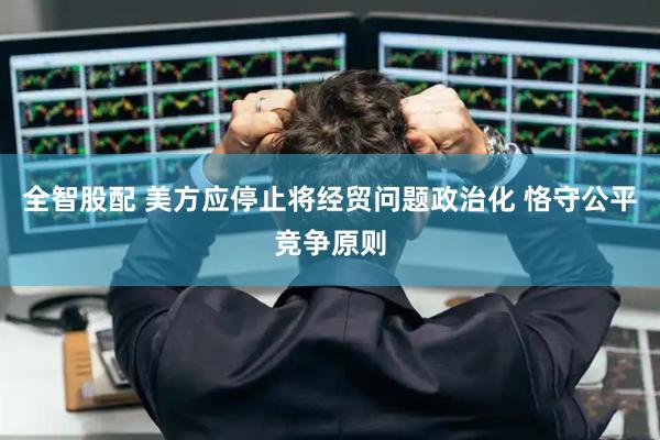 全智股配 美方应停止将经贸问题政治化 恪守公平竞争原则