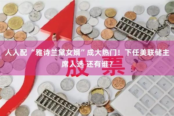 人人配 “雅诗兰黛女婿”成大热门！下任美联储主席人选 还有谁？