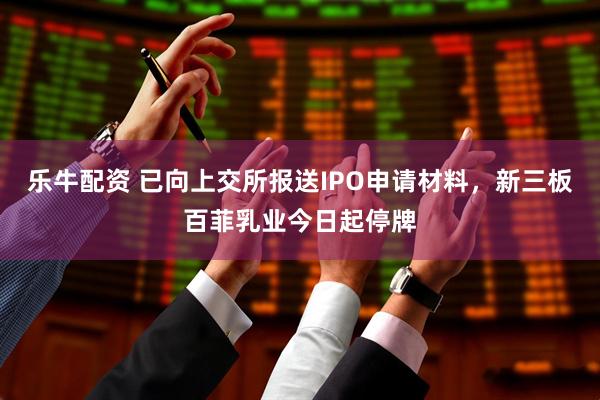 乐牛配资 已向上交所报送IPO申请材料，新三板百菲乳业今日起停牌